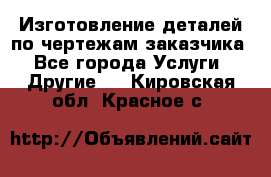 Изготовление деталей по чертежам заказчика - Все города Услуги » Другие   . Кировская обл.,Красное с.